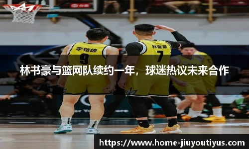 林书豪与篮网队续约一年，球迷热议未来合作